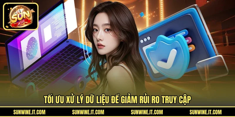 Tối ưu xử lý dữ liệu để giảm rủi ro truy cập